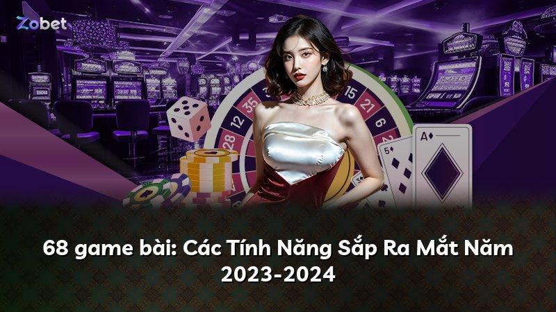 68 game bài: Các Tính Năng Sắp Ra Mắt Năm 2023-2024