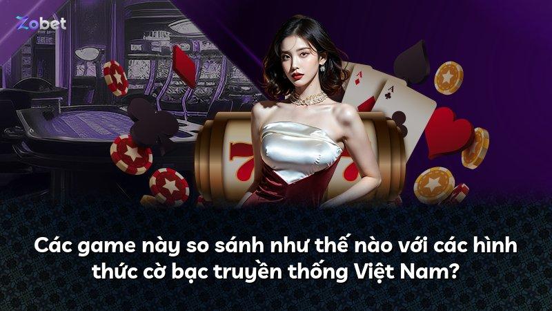 Các game này so sánh như thế nào với các hình thức cờ bạc truyền thống Việt Nam?