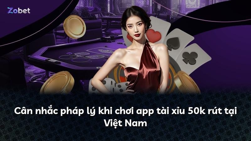 Cân nhắc pháp lý khi chơi app tài xỉu 50k rút tại Việt Nam