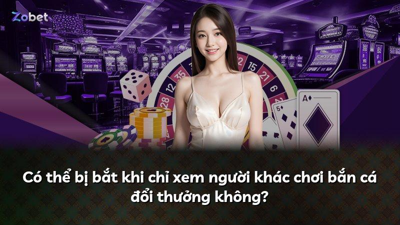 Có thể bị bắt khi chỉ xem người khác chơi bắn cá đổi thưởng không?