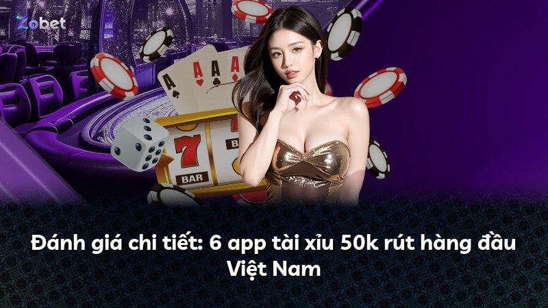 Đánh giá chi tiết: 6 app tài xỉu 50k rút hàng đầu Việt Nam
