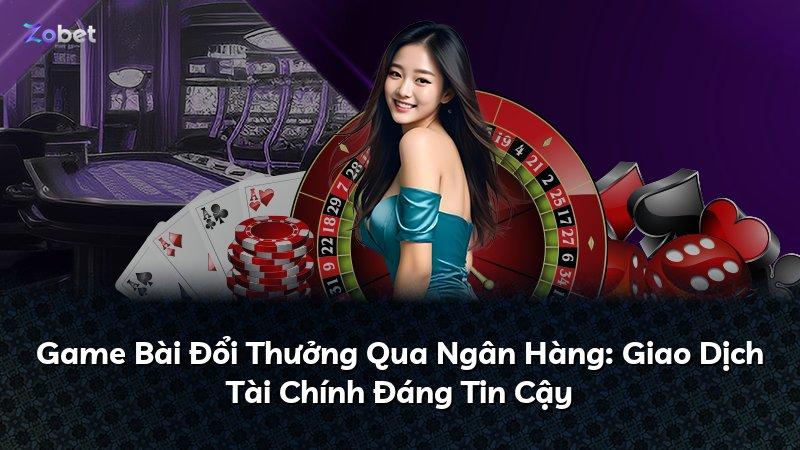 Game Bài Đổi Thưởng Qua Ngân Hàng: Giao Dịch Tài Chính Đáng Tin Cậy