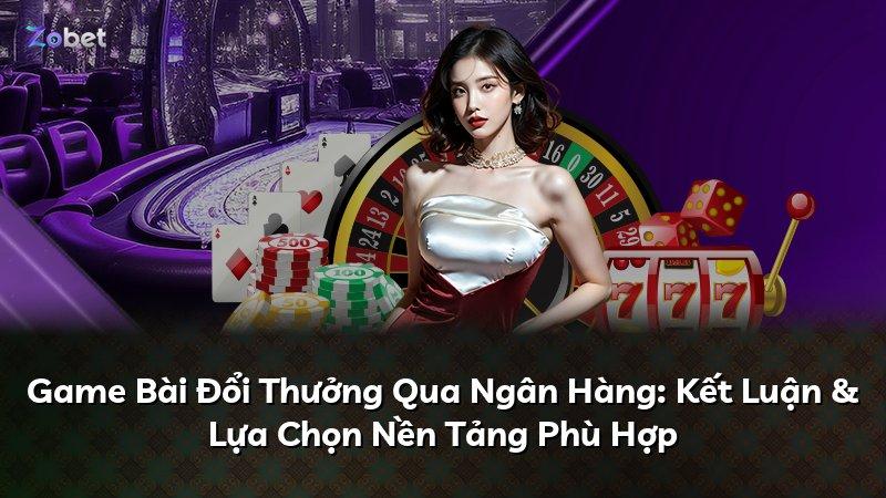 Game Bài Đổi Thưởng Qua Ngân Hàng: Kết Luận & Lựa Chọn Nền Tảng Phù Hợp