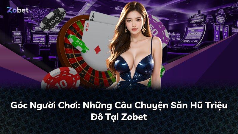 Góc Người Chơi: Những Câu Chuyện Săn Hũ Triệu Đô Tại Zobet