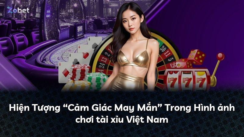 Hiện Tượng “Cảm Giác May Mắn” Trong Hình ảnh chơi tài xỉu Việt Nam