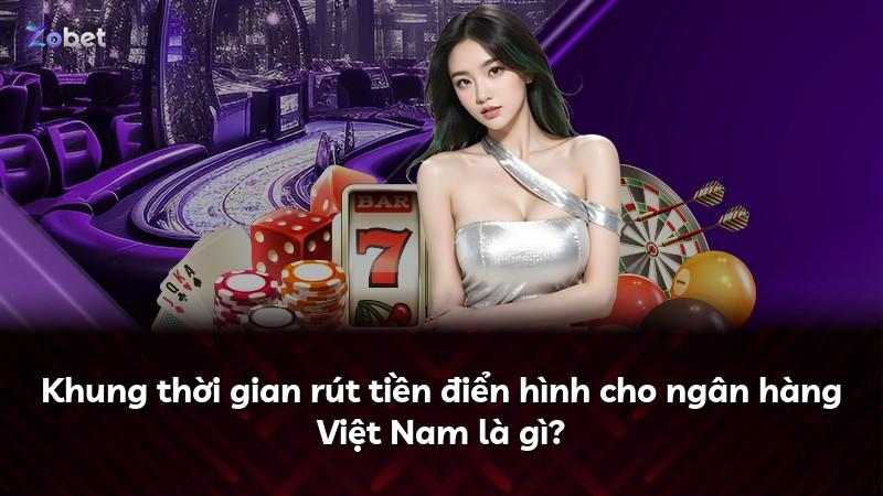 Khung thời gian rút tiền điển hình cho ngân hàng Việt Nam là gì?