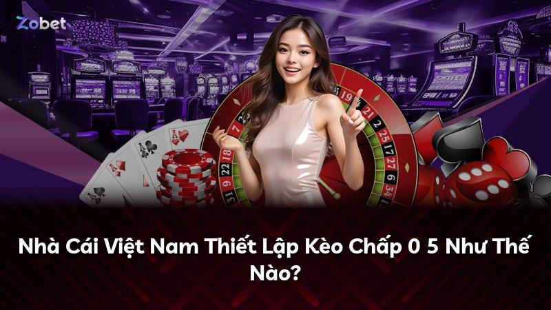 Nhà Cái Việt Nam Thiết Lập Kèo Chấp 0 5 Như Thế Nào?