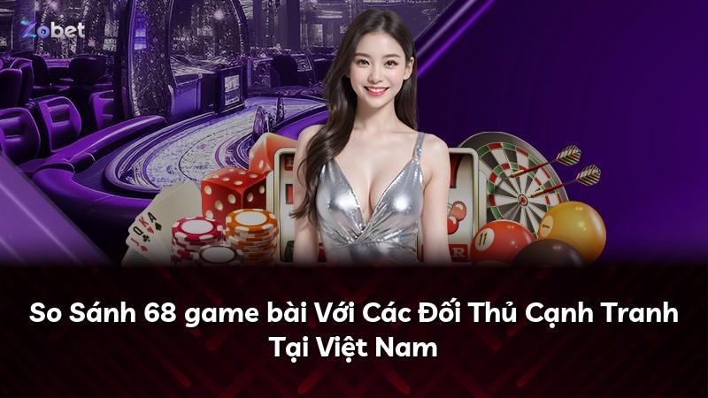 So Sánh 68 game bài Với Các Đối Thủ Cạnh Tranh Tại Việt Nam