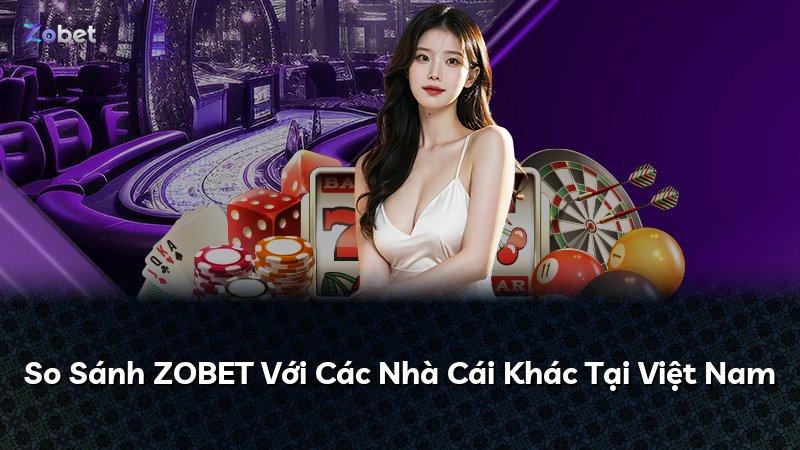 So Sánh ZOBET Với Các Nhà Cái Khác Tại Việt Nam