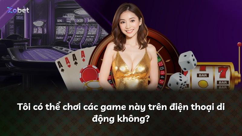Tôi có thể chơi các game này trên điện thoại di động không?
