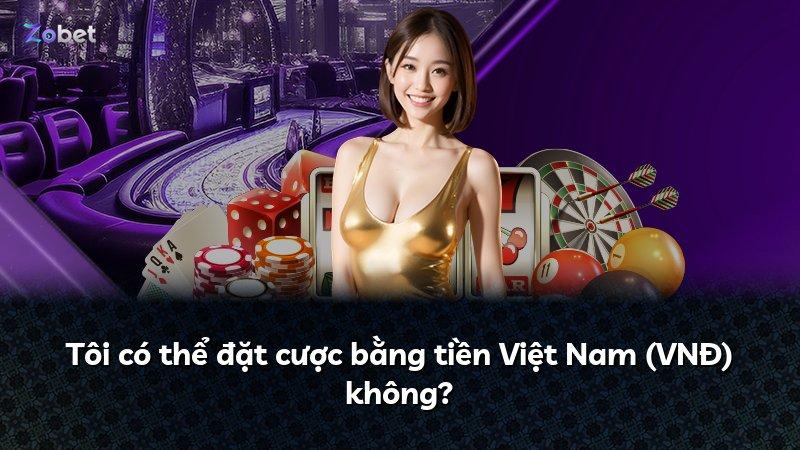 Tôi có thể đặt cược bằng tiền Việt Nam (VNĐ) không?