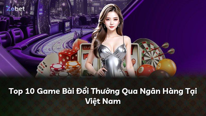 Top 10 Game Bài Đổi Thưởng Qua Ngân Hàng Tại Việt Nam