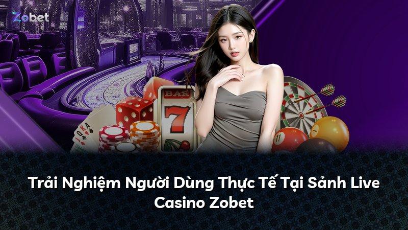 Trải Nghiệm Người Dùng Thực Tế Tại Sảnh Live Casino Zobet