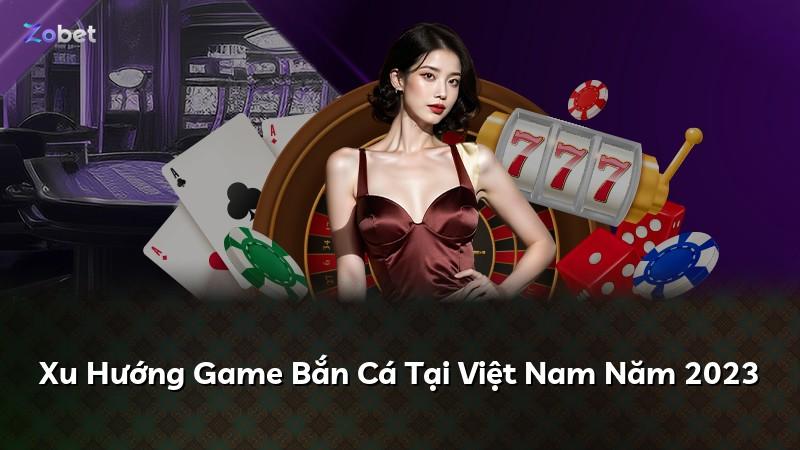 Xu Hướng Game Bắn Cá Tại Việt Nam Năm 2023