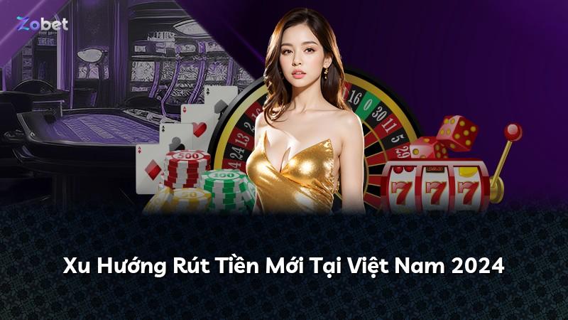 Xu Hướng Rút Tiền Mới Tại Việt Nam 2024