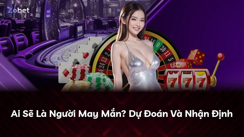 Ai Sẽ Là Người May Mắn? Dự Đoán Và Nhận Định